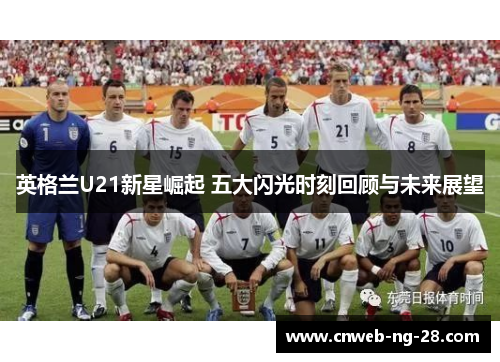英格兰U21新星崛起 五大闪光时刻回顾与未来展望 英格兰U21新星崛起 五大闪光时刻回顾与未来展望