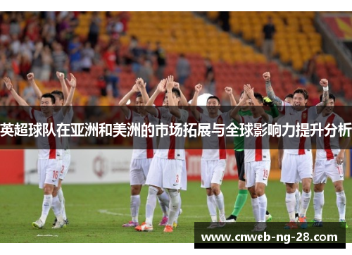 英超球队在亚洲和美洲的市场拓展与全球影响力提升分析 英超球队在亚洲和美洲的市场拓展与全球影响力提升分析