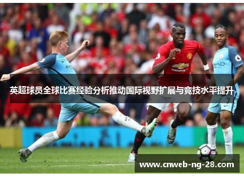 英超球员全球比赛经验分析推动国际视野扩展与竞技水平提升 英超球员全球比赛经验分析推动国际视野扩展与竞技水平提升