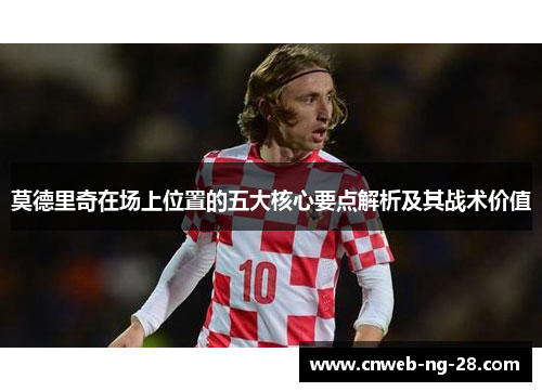 莫德里奇在场上位置的五大核心要点解析及其战术价值 莫德里奇在场上位置的五大核心要点解析及其战术价值