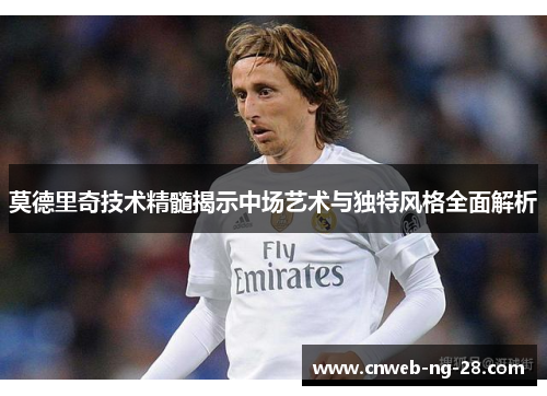 莫德里奇技术精髓揭示中场艺术与独特风格全面解析 莫德里奇技术精髓揭示中场艺术与独特风格全面解析