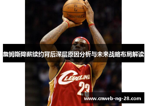 詹姆斯降薪续约背后深层原因分析与未来战略布局解读 詹姆斯降薪续约背后深层原因分析与未来战略布局解读