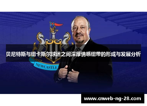 贝尼特斯与纽卡斯尔球迷之间深厚情感纽带的形成与发展分析 贝尼特斯与纽卡斯尔球迷之间深厚情感纽带的形成与发展分析