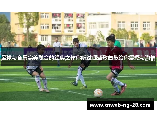 足球与音乐完美融合的经典之作你听过哪些歌曲带给你震撼与激情 足球与音乐完美融合的经典之作你听过哪些歌曲带给你震撼与激情