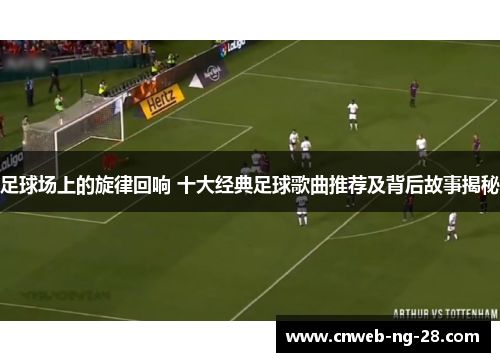 足球场上的旋律回响 十大经典足球歌曲推荐及背后故事揭秘 足球场上的旋律回响 十大经典足球歌曲推荐及背后故事揭秘