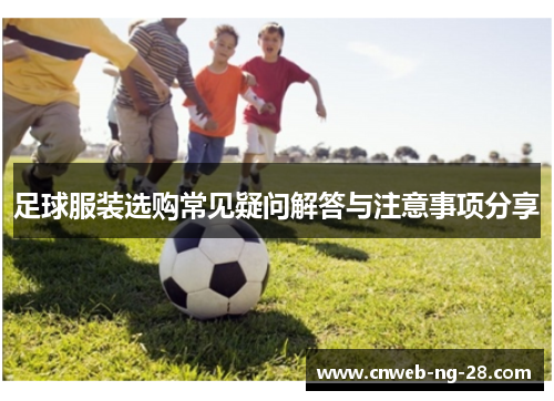 足球服装选购常见疑问解答与注意事项分享 足球服装选购常见疑问解答与注意事项分享