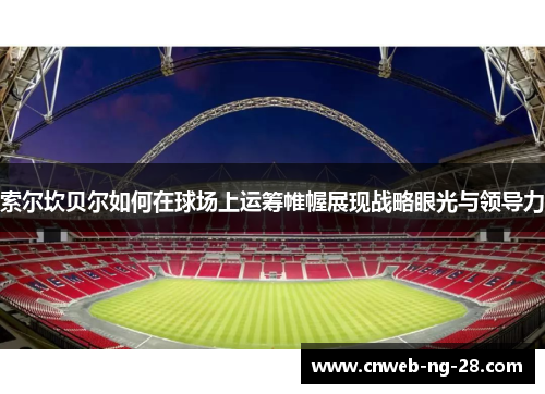 索尔坎贝尔如何在球场上运筹帷幄展现战略眼光与领导力 索尔坎贝尔如何在球场上运筹帷幄展现战略眼光与领导力