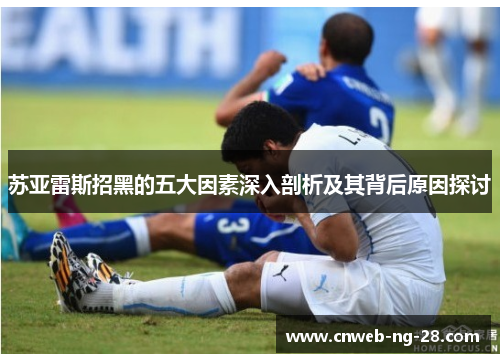 苏亚雷斯招黑的五大因素深入剖析及其背后原因探讨 苏亚雷斯招黑的五大因素深入剖析及其背后原因探讨