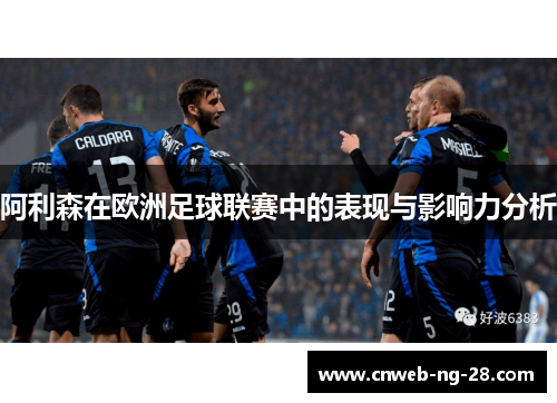 阿利森在欧洲足球联赛中的表现与影响力分析 阿利森在欧洲足球联赛中的表现与影响力分析