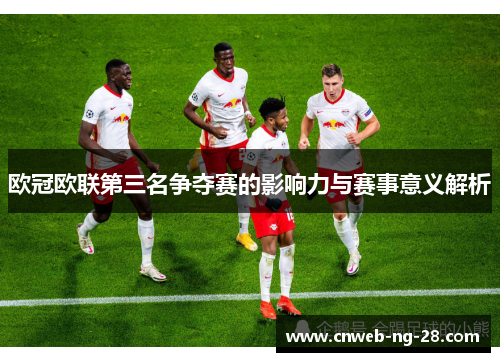 欧冠欧联第三名争夺赛的影响力与赛事意义解析 欧冠欧联第三名争夺赛的影响力与赛事意义解析