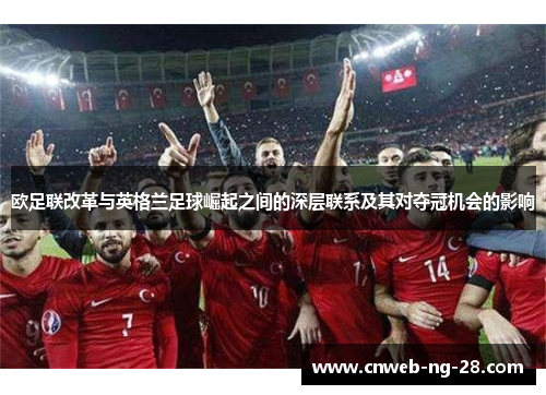 欧足联改革与英格兰足球崛起之间的深层联系及其对夺冠机会的影响 欧足联改革与英格兰足球崛起之间的深层联系及其对夺冠机会的影响