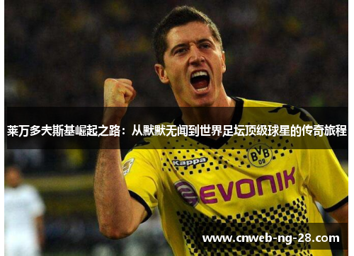 莱万多夫斯基崛起之路:从默默无闻到世界足坛顶级球星的传奇旅程 莱万多夫斯基崛起之路:从默默无闻到世界足坛顶级球星的传奇旅程