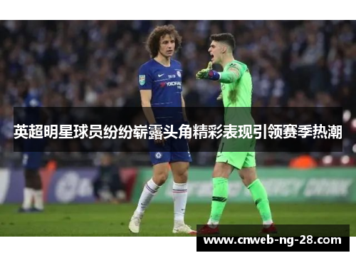 英超明星球员纷纷崭露头角精彩表现引领赛季热潮
