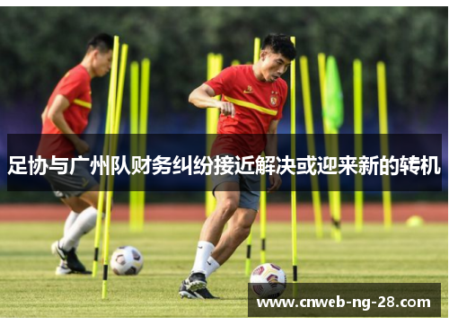 足协与广州队财务纠纷接近解决或迎来新的转机