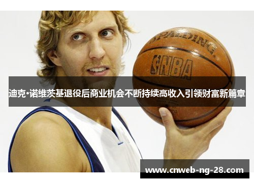 迪克·诺维茨基退役后商业机会不断持续高收入引领财富新篇章