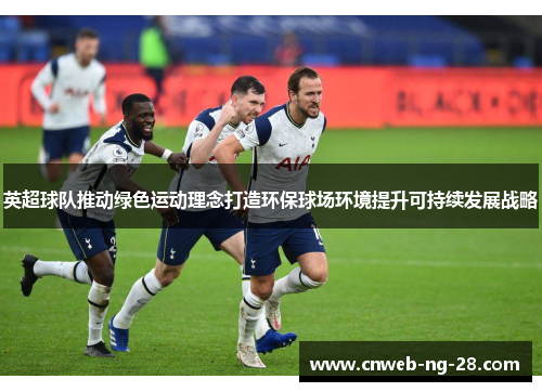 英超球队推动绿色运动理念打造环保球场环境提升可持续发展战略