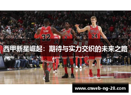 西甲新星崛起：期待与实力交织的未来之路