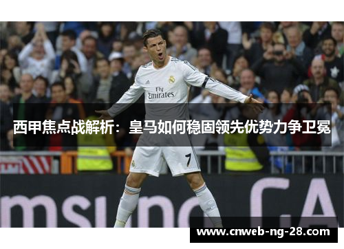 西甲焦点战解析：皇马如何稳固领先优势力争卫冕
