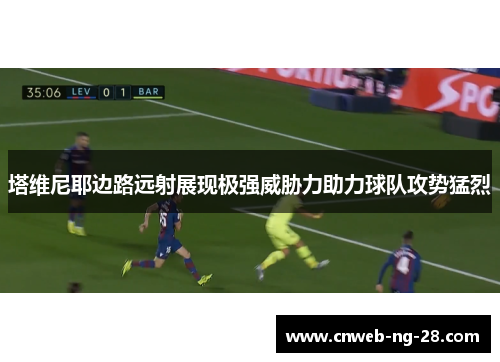 塔维尼耶边路远射展现极强威胁力助力球队攻势猛烈